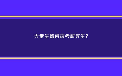 大专生如何报考研究生？