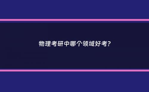 物理考研中哪个领域好考？