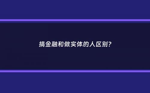 搞金融和做实体的人区别？