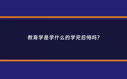 教育学是学什么的学完后悔吗？