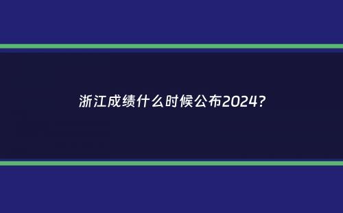 浙江成绩什么时候公布2024？