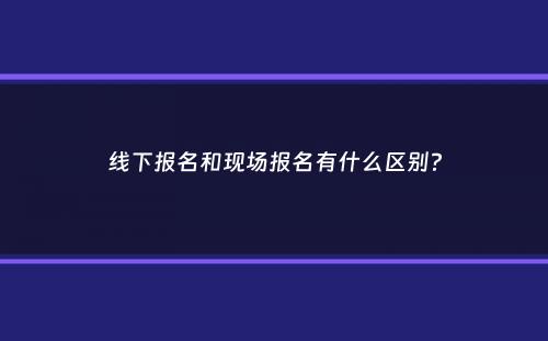 线下报名和现场报名有什么区别？