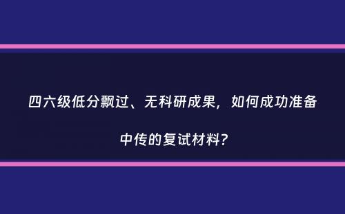 四六级低分飘过、无科研成果，如何成功准备中传的复试材料？