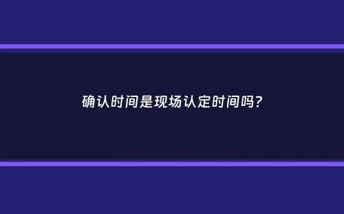 确认时间是现场认定时间吗？