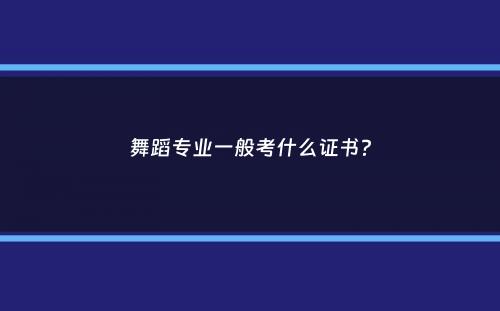 舞蹈专业一般考什么证书？