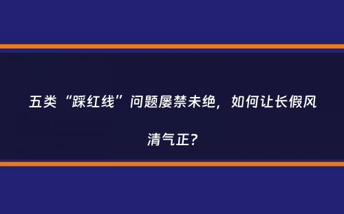 五类“踩红线”问题屡禁未绝，如何让长假风清气正？