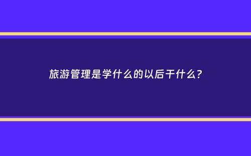 旅游管理是学什么的以后干什么？