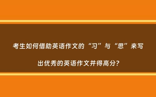 考生如何借助英语作文的“习”与“思”来写出优秀的英语作文并得高分？