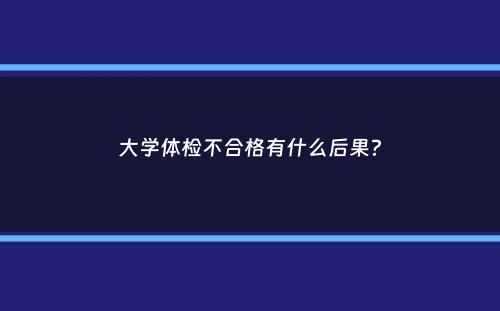 大学体检不合格有什么后果？