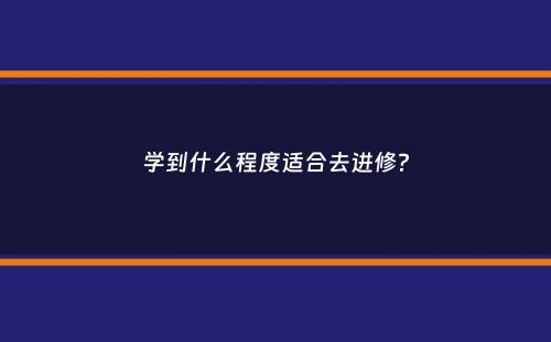 学到什么程度适合去进修？