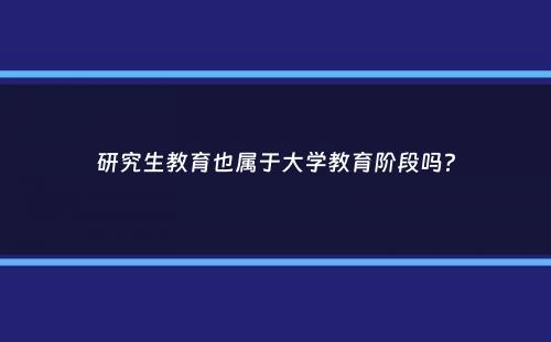 研究生教育也属于大学教育阶段吗？