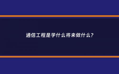 通信工程是学什么将来做什么？