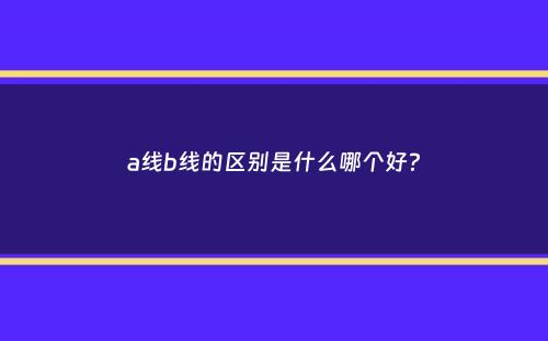 a线b线的区别是什么哪个好？