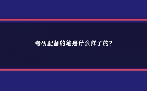 考研配备的笔是什么样子的？