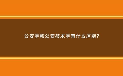 公安学和公安技术学有什么区别？