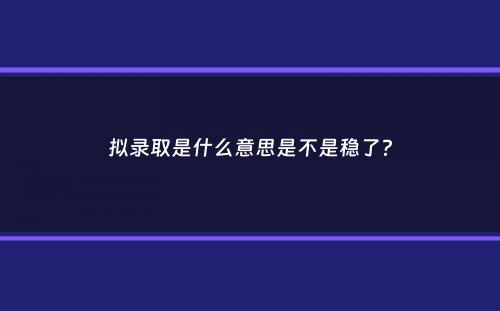 拟录取是什么意思是不是稳了？