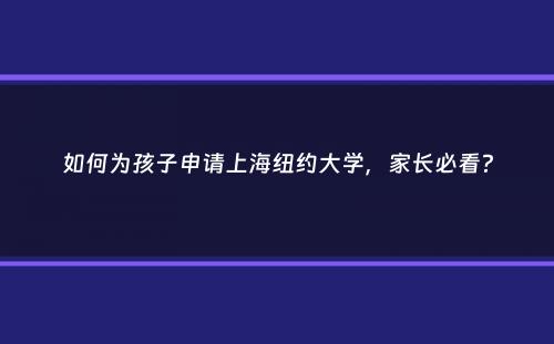 如何为孩子申请上海纽约大学，家长必看？