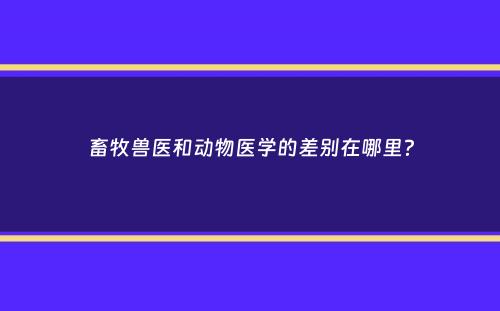 畜牧兽医和动物医学的差别在哪里？