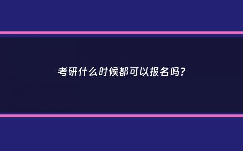 考研什么时候都可以报名吗？