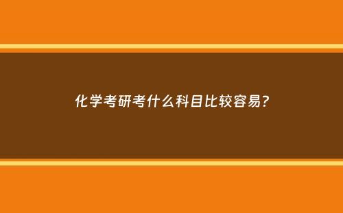 化学考研考什么科目比较容易？