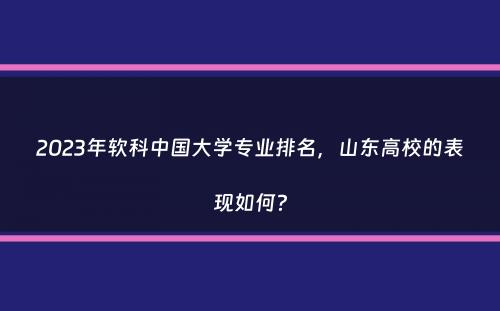 2023年软科中国大学专业排名，山东高校的表现如何？