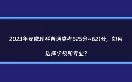 2023年安徽理科普通类考625分~621分，如何选择学校和专业？