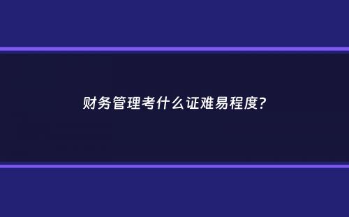 财务管理考什么证难易程度？