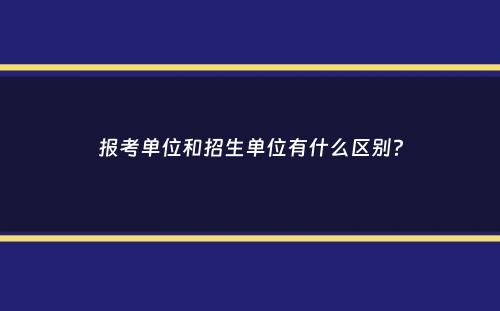 报考单位和招生单位有什么区别？