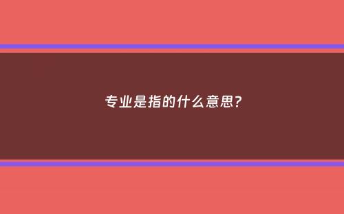 专业是指的什么意思？