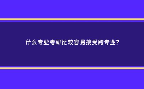 什么专业考研比较容易接受跨专业？