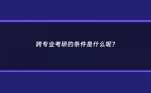 跨专业考研的条件是什么呢？