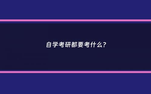 自学考研都要考什么？