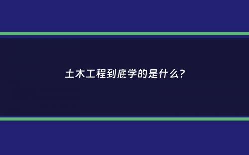 土木工程到底学的是什么？