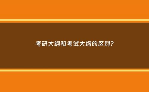 考研大纲和考试大纲的区别？