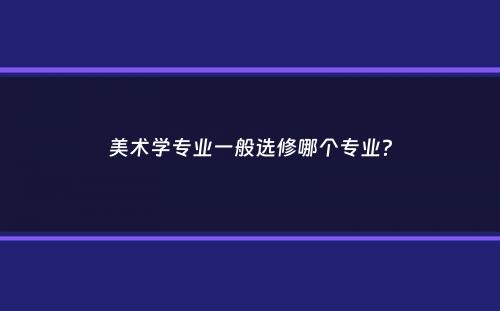 美术学专业一般选修哪个专业？