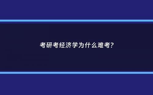 考研考经济学为什么难考？