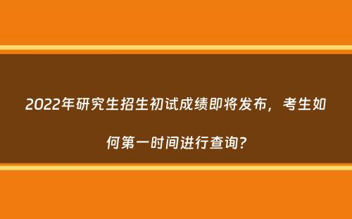 2022年研究生招生初试成绩即将发布，考生如何第一时间进行查询？