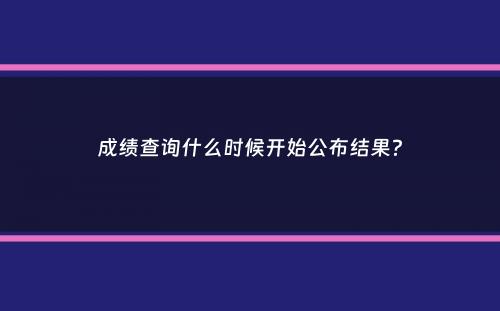 成绩查询什么时候开始公布结果？