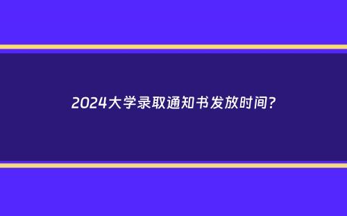 2024大学录取通知书发放时间？