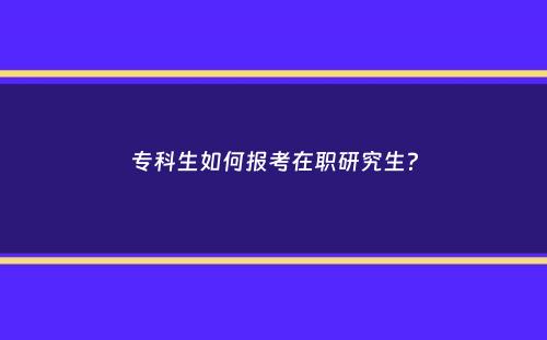 专科生如何报考在职研究生？