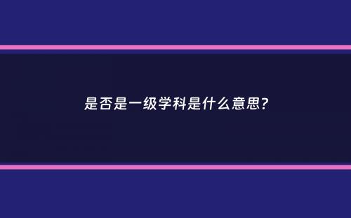 是否是一级学科是什么意思？