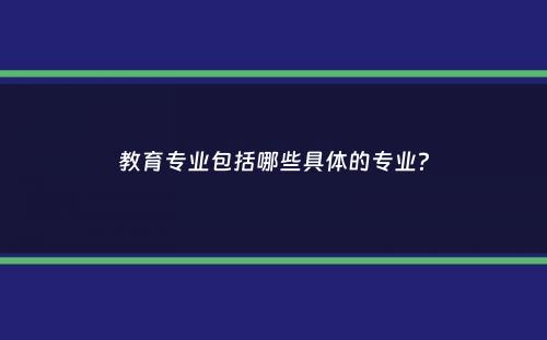 教育专业包括哪些具体的专业？