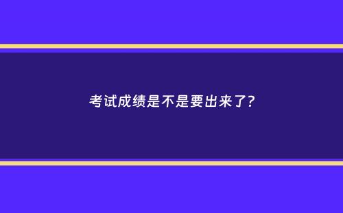 考试成绩是不是要出来了？