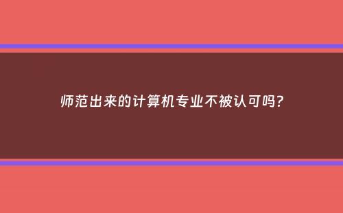 师范出来的计算机专业不被认可吗？