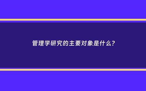 管理学研究的主要对象是什么？