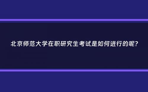 北京师范大学在职研究生考试是如何进行的呢？