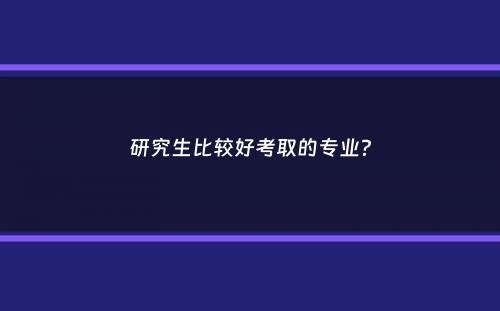 研究生比较好考取的专业？