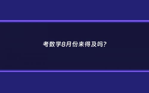 考数学8月份来得及吗？