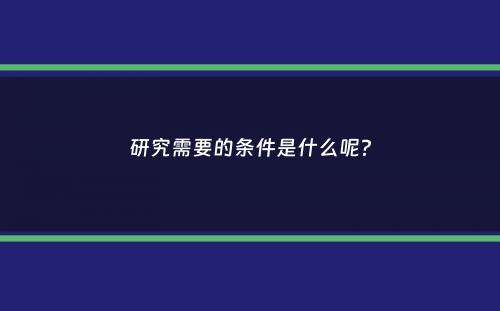 研究需要的条件是什么呢？