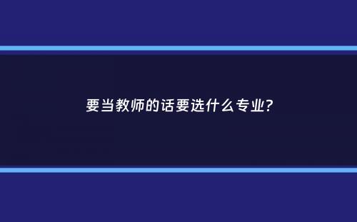 要当教师的话要选什么专业？